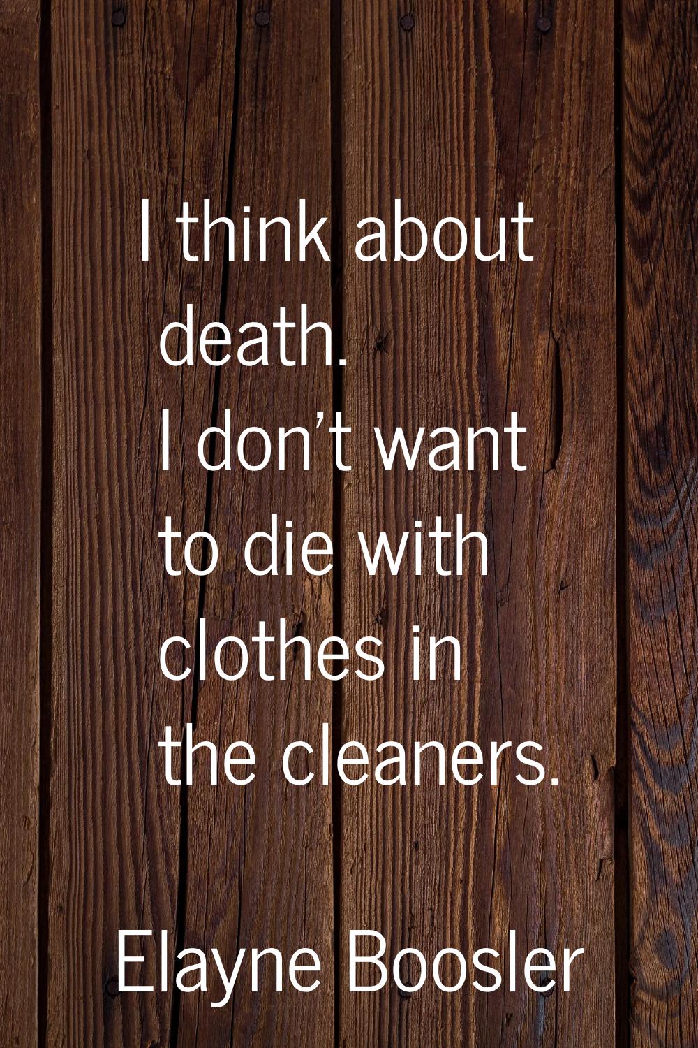 I think about death. I don't want to die with clothes in the cleaners.