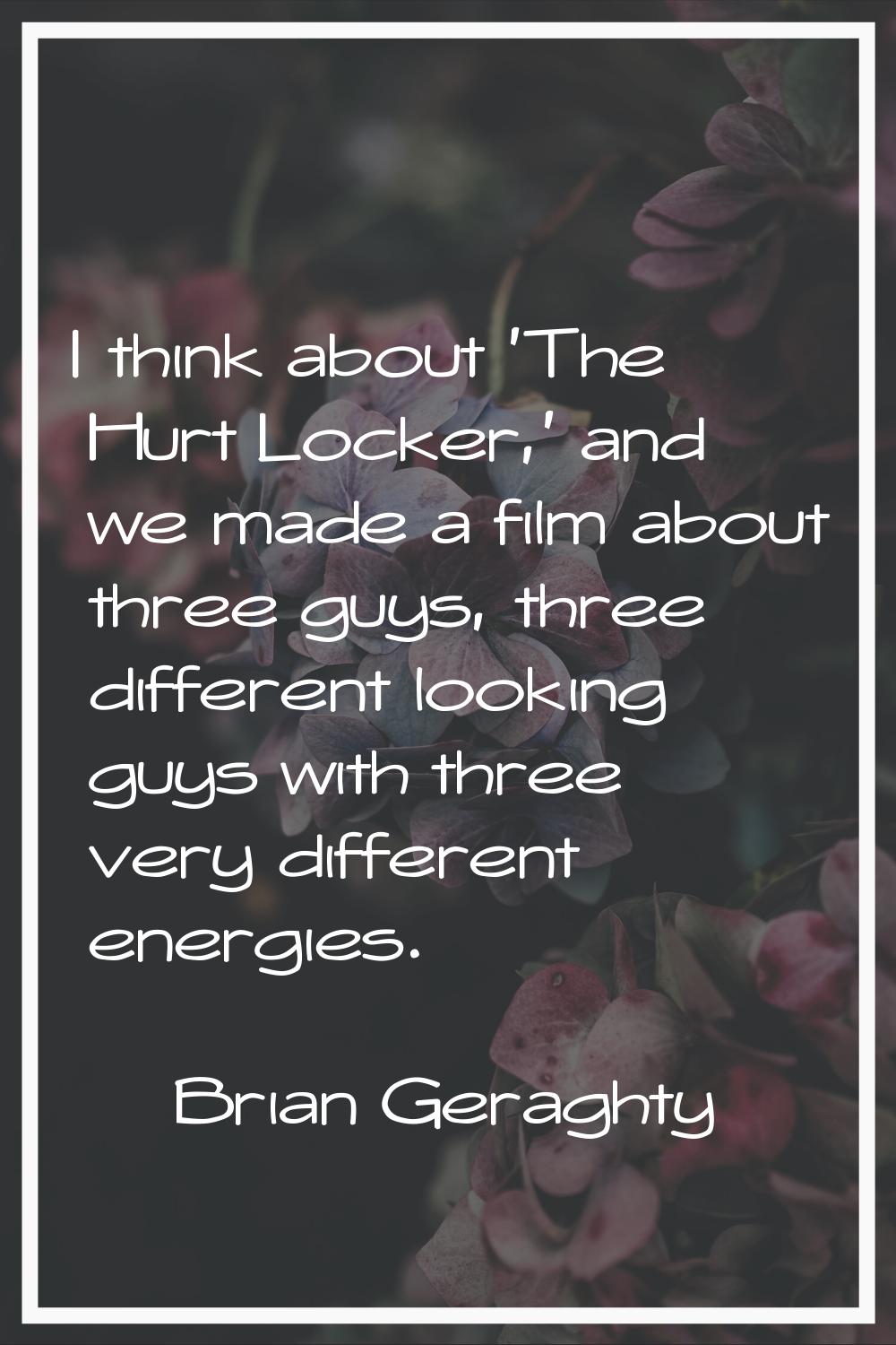 I think about 'The Hurt Locker,' and we made a film about three guys, three different looking guys 