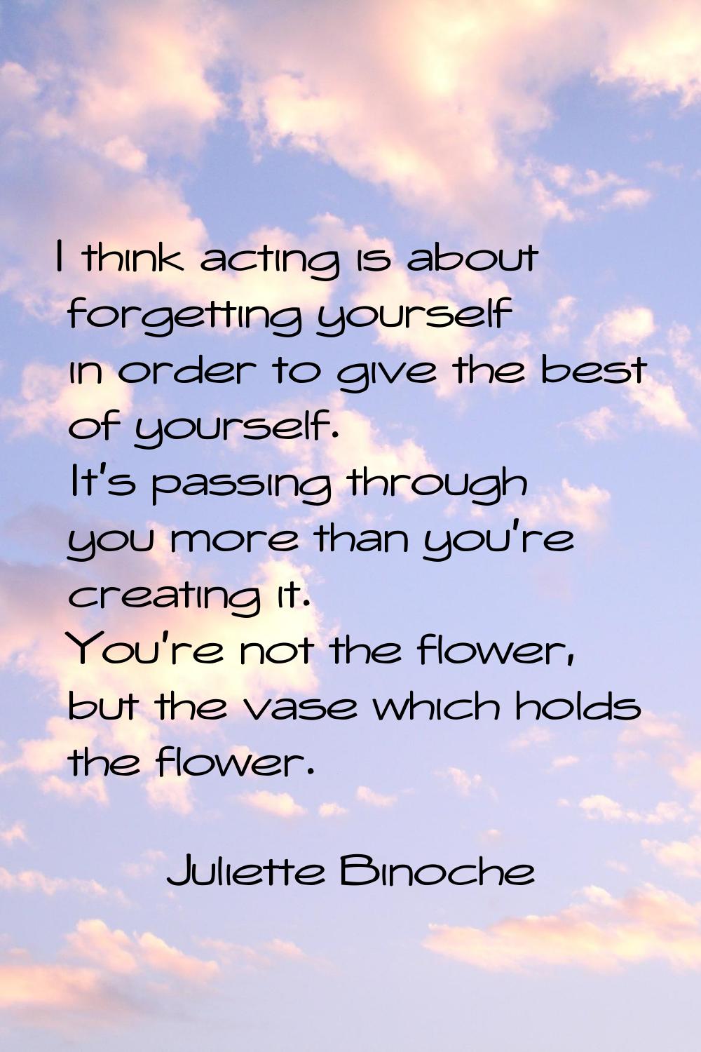 I think acting is about forgetting yourself in order to give the best of yourself. It's passing thr