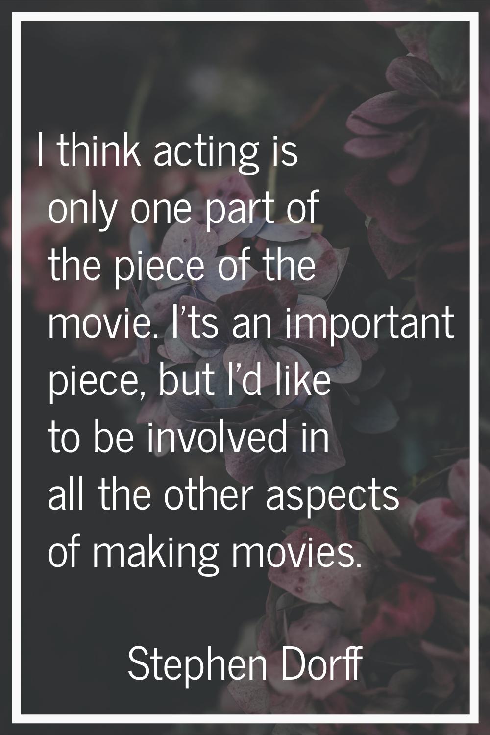 I think acting is only one part of the piece of the movie. I'ts an important piece, but I'd like to