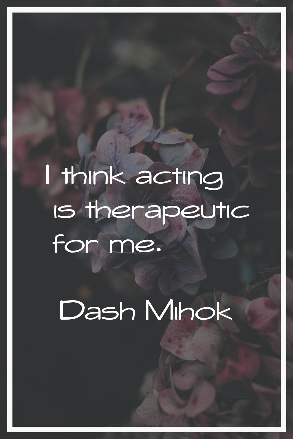 I think acting is therapeutic for me.
