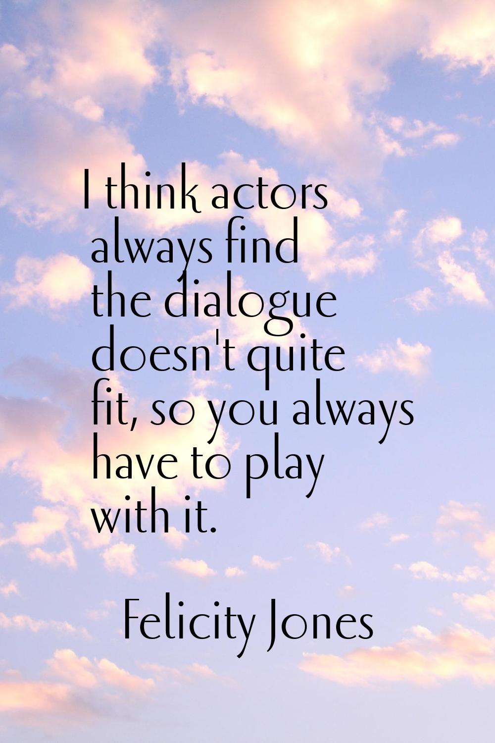 I think actors always find the dialogue doesn't quite fit, so you always have to play with it.