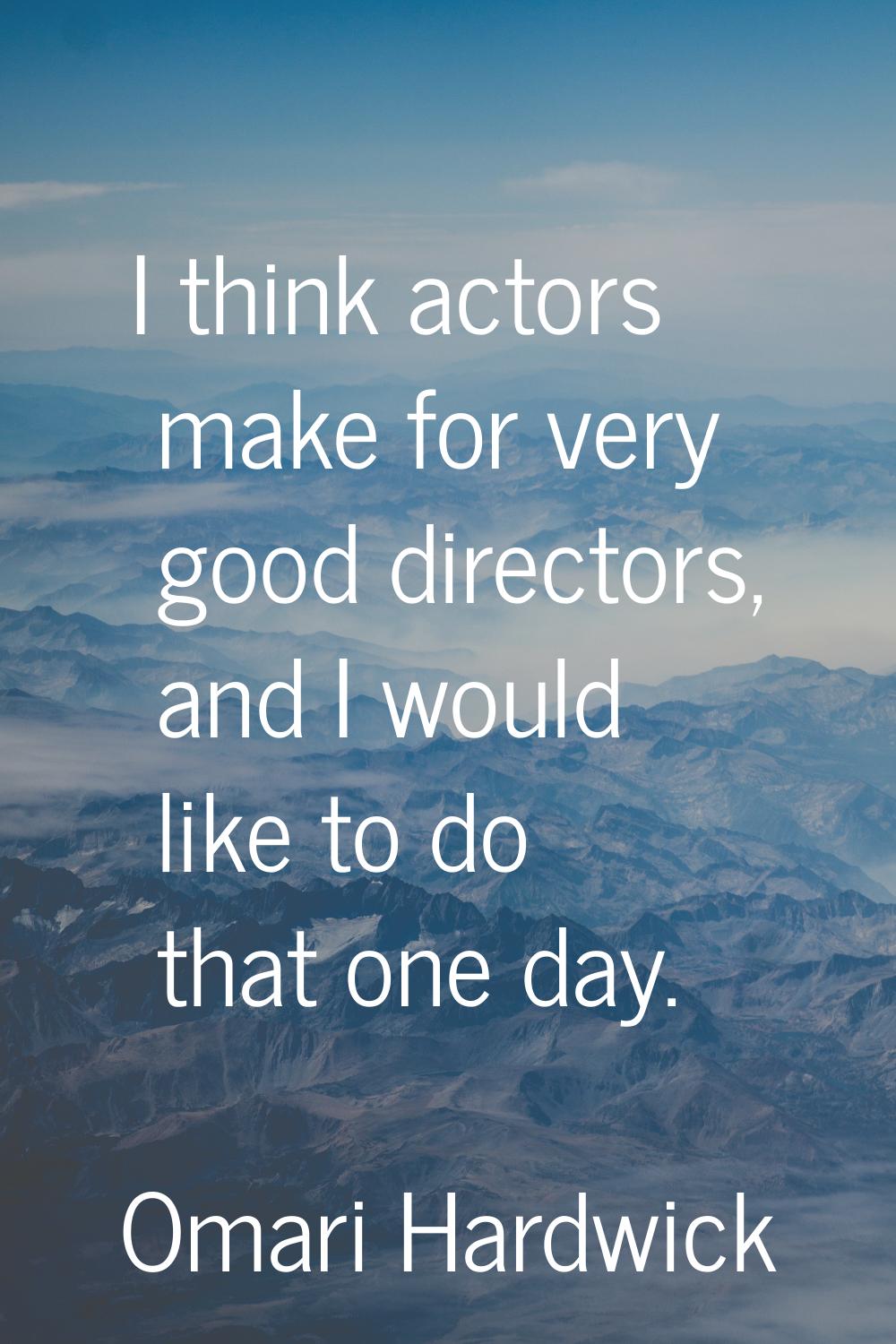 I think actors make for very good directors, and I would like to do that one day.