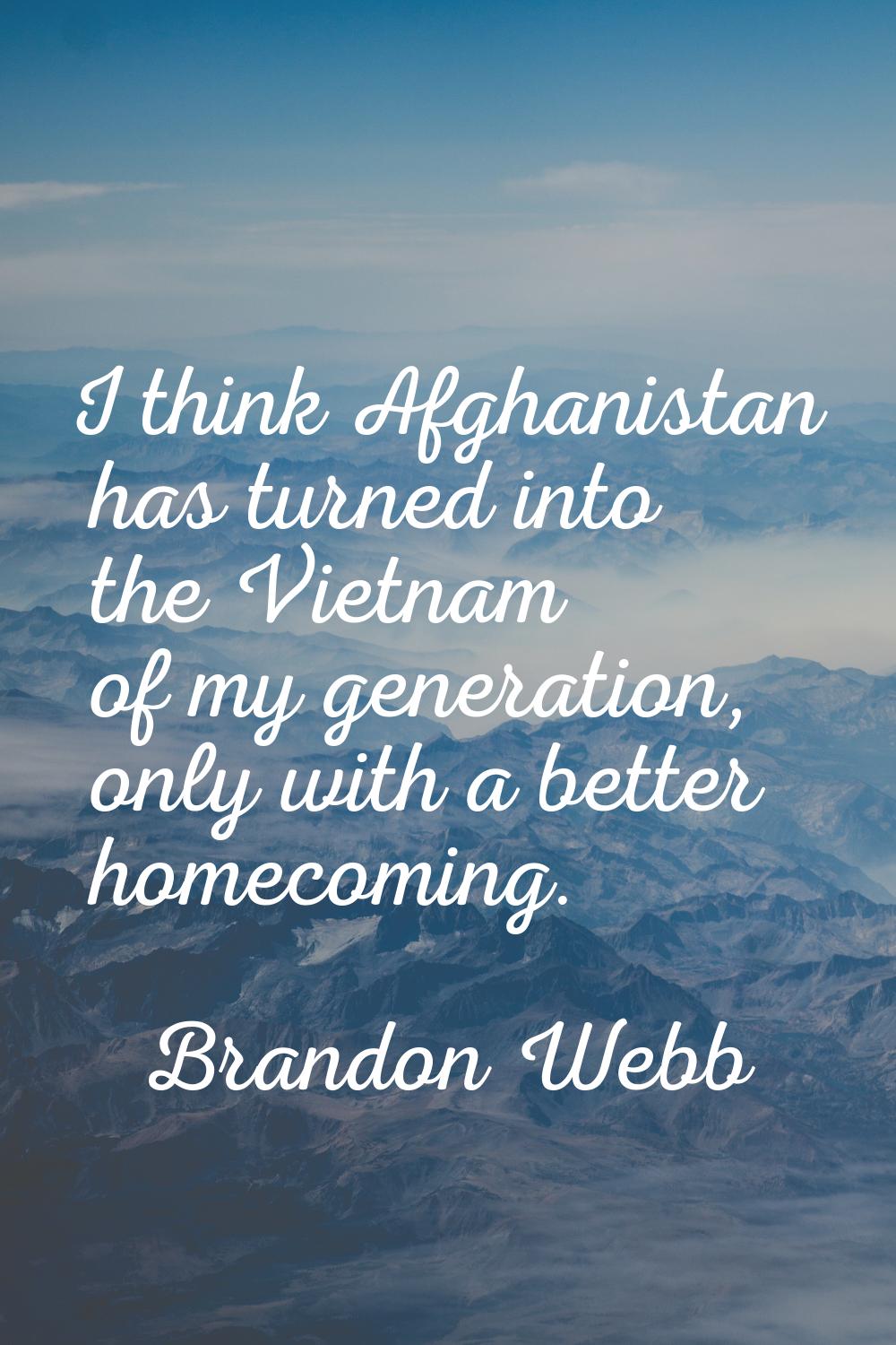 I think Afghanistan has turned into the Vietnam of my generation, only with a better homecoming.