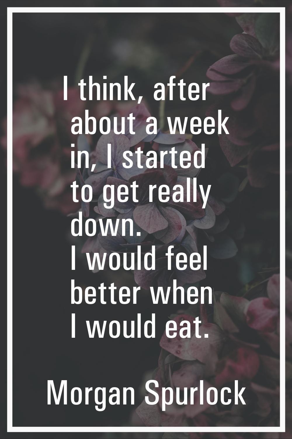 I think, after about a week in, I started to get really down. I would feel better when I would eat.
