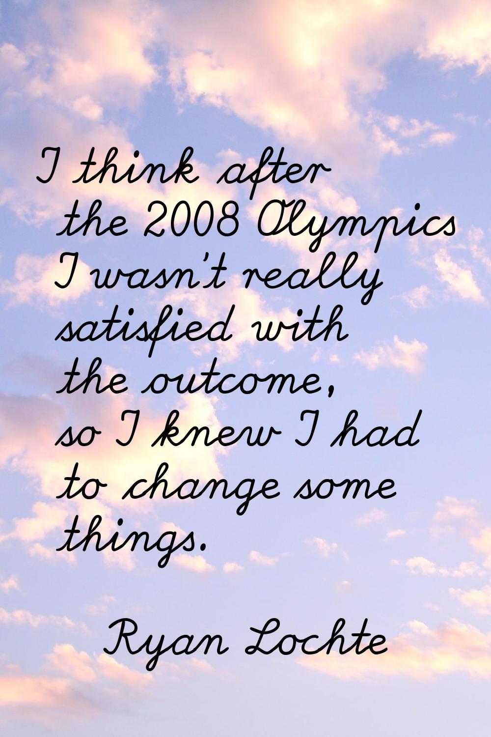 I think after the 2008 Olympics I wasn't really satisfied with the outcome, so I knew I had to chan