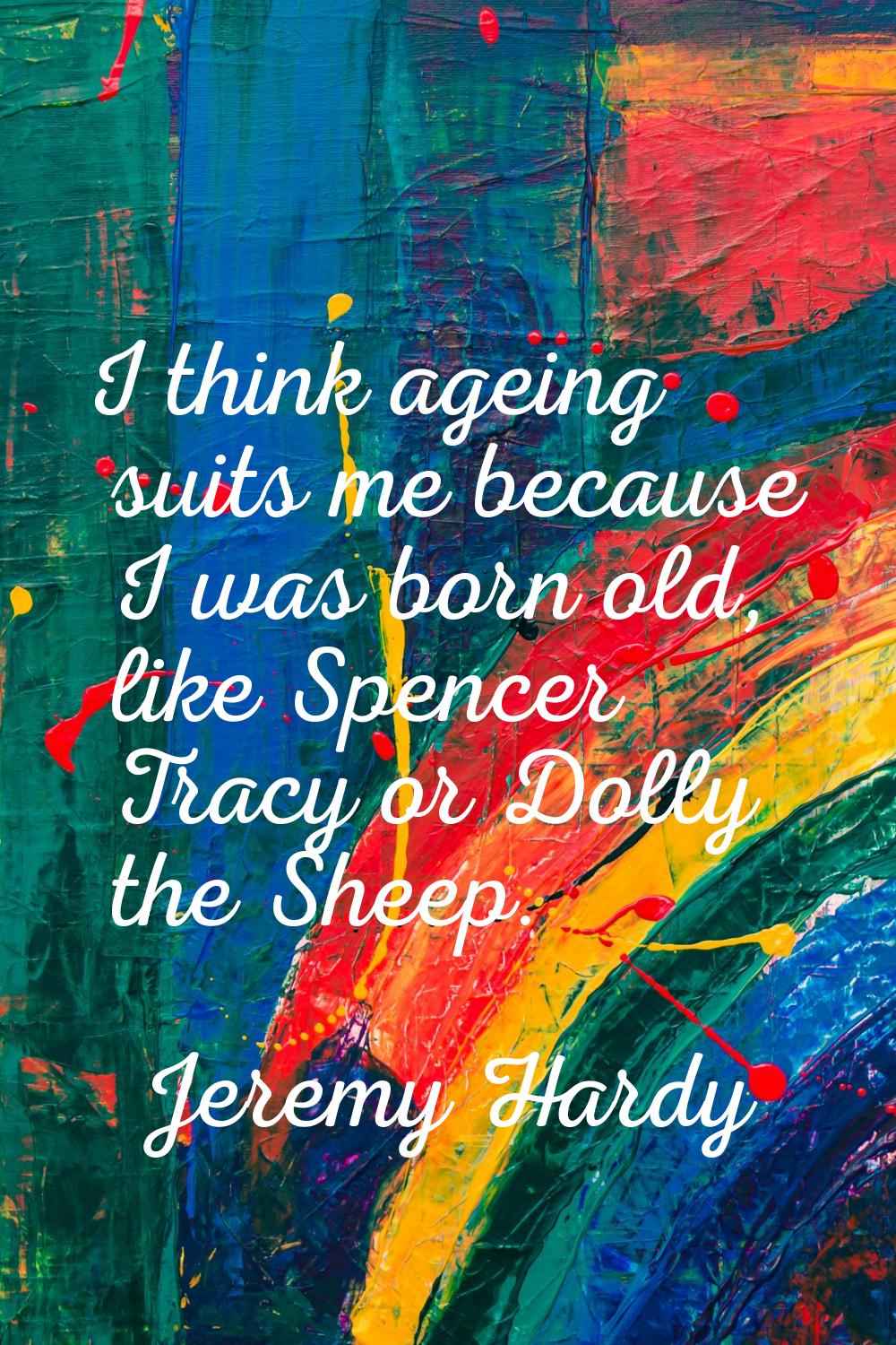 I think ageing suits me because I was born old, like Spencer Tracy or Dolly the Sheep.