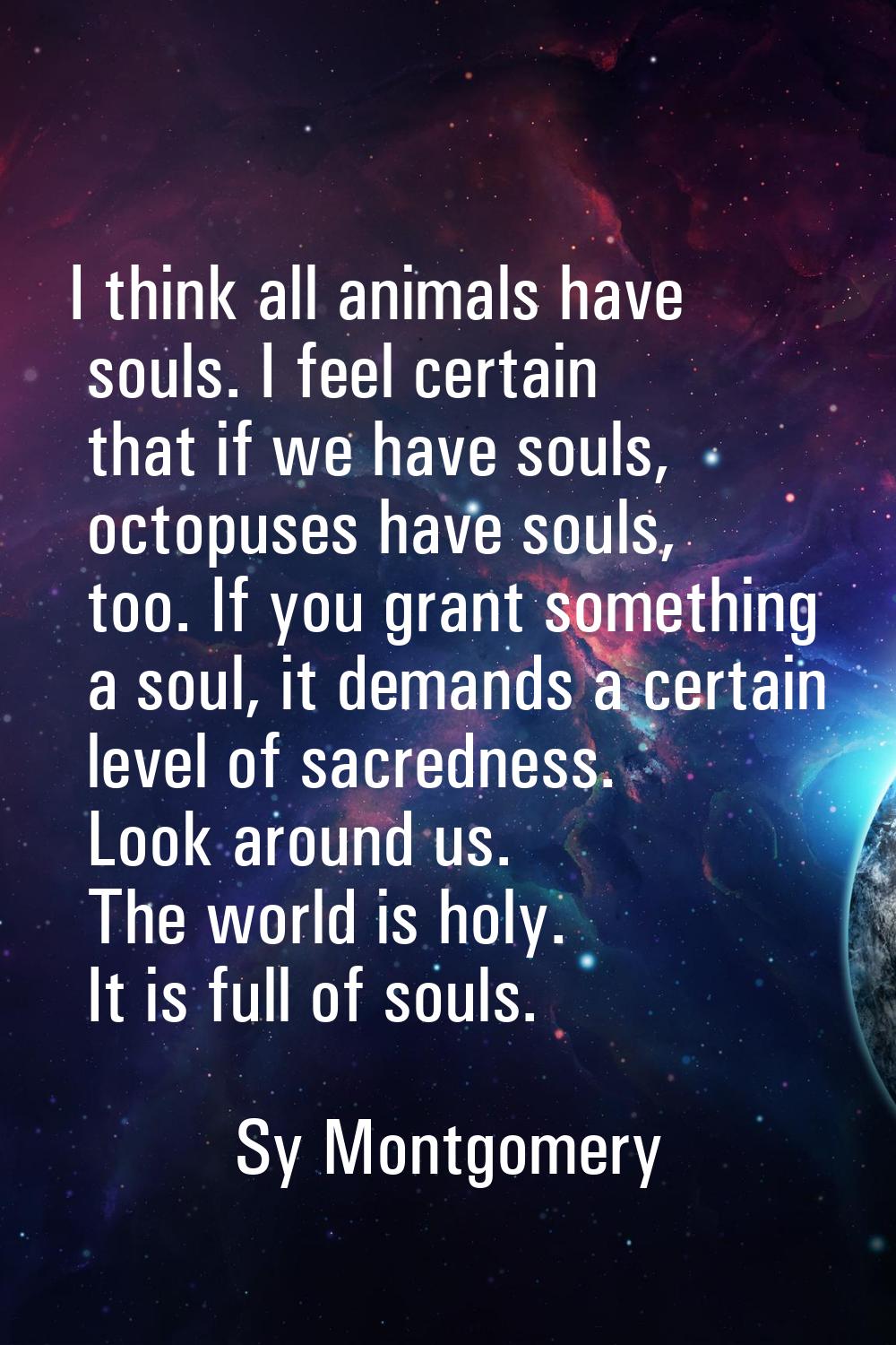 I think all animals have souls. I feel certain that if we have souls, octopuses have souls, too. If