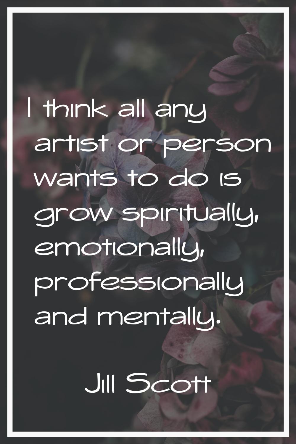 I think all any artist or person wants to do is grow spiritually, emotionally, professionally and m