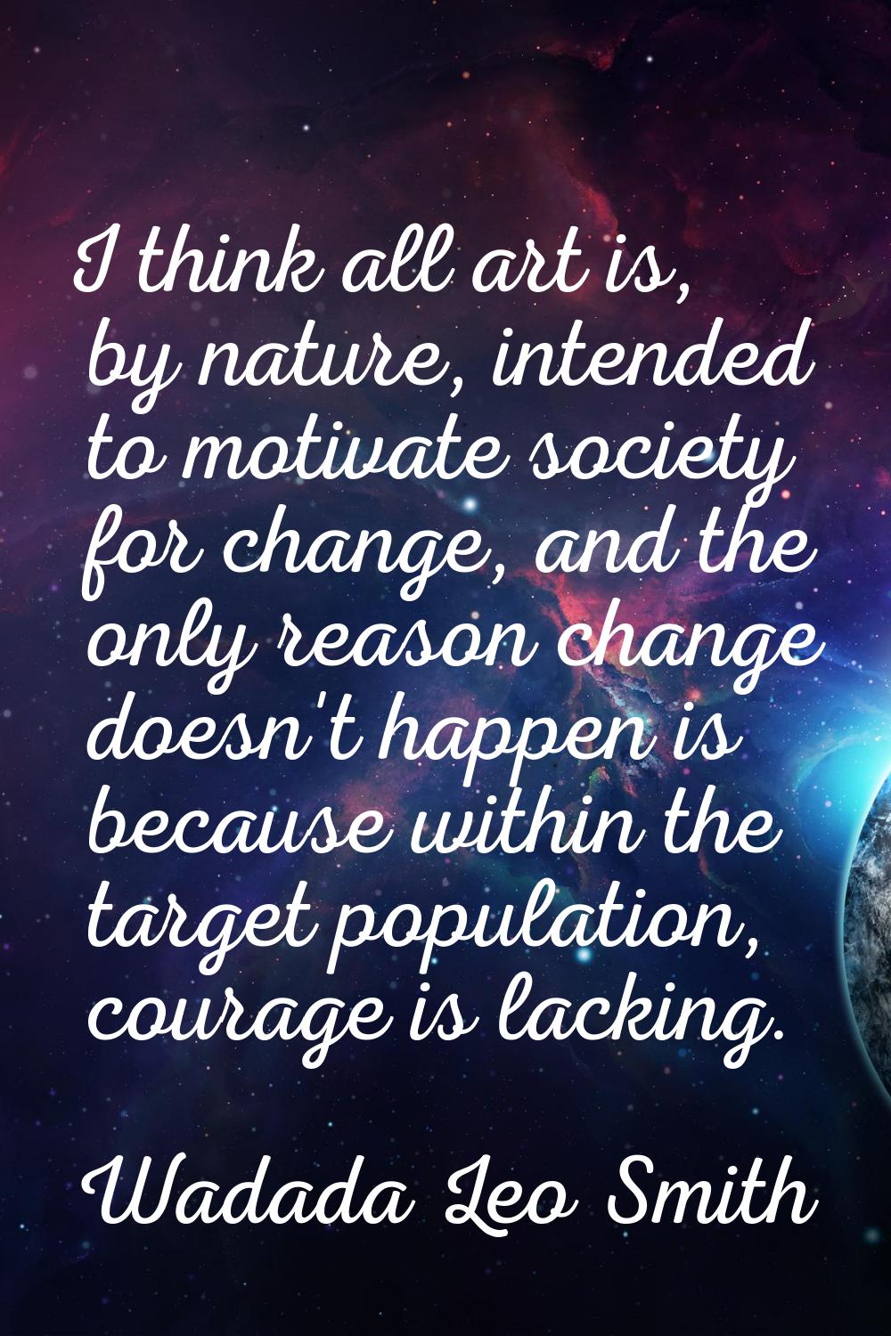 I think all art is, by nature, intended to motivate society for change, and the only reason change 