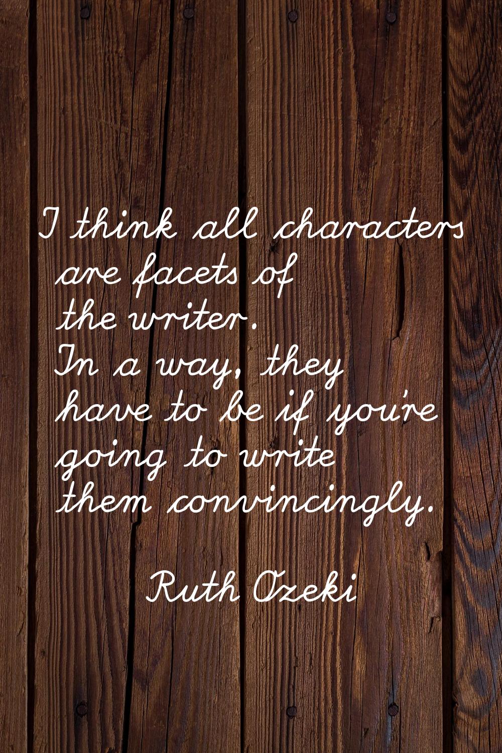 I think all characters are facets of the writer. In a way, they have to be if you're going to write