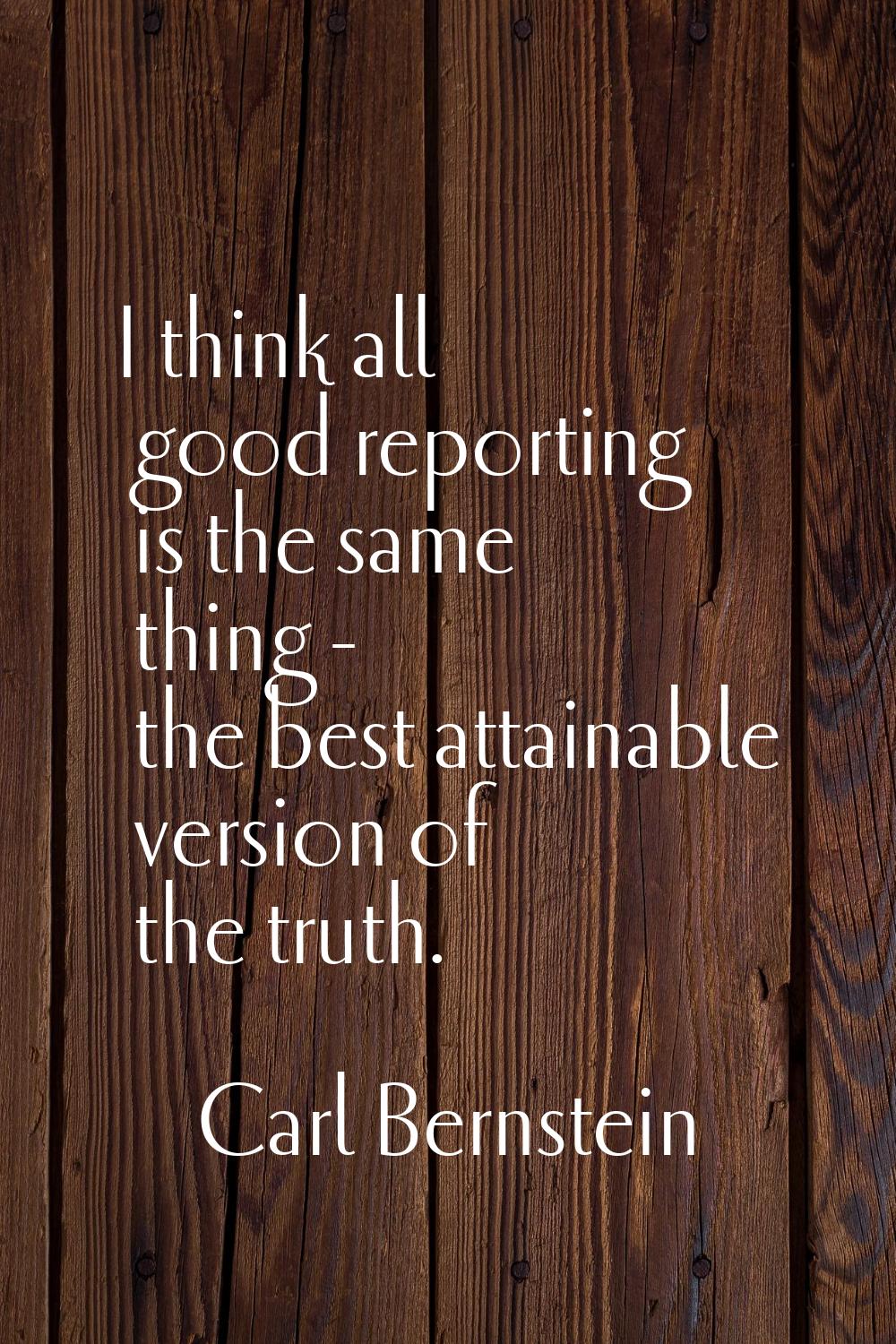 I think all good reporting is the same thing - the best attainable version of the truth.