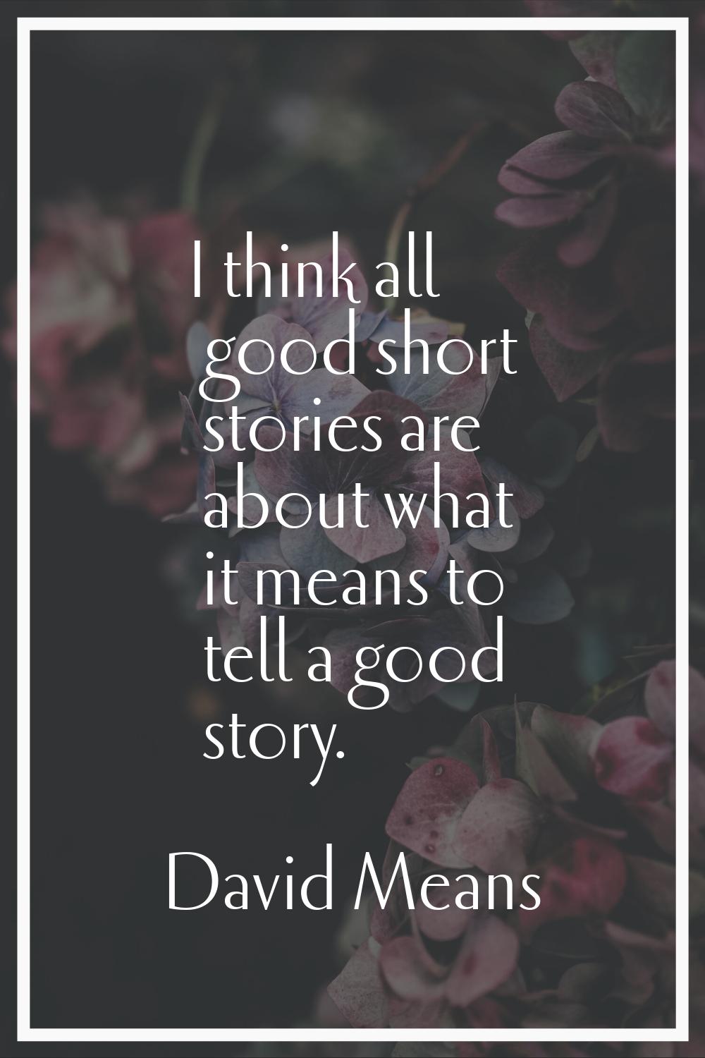 I think all good short stories are about what it means to tell a good story.
