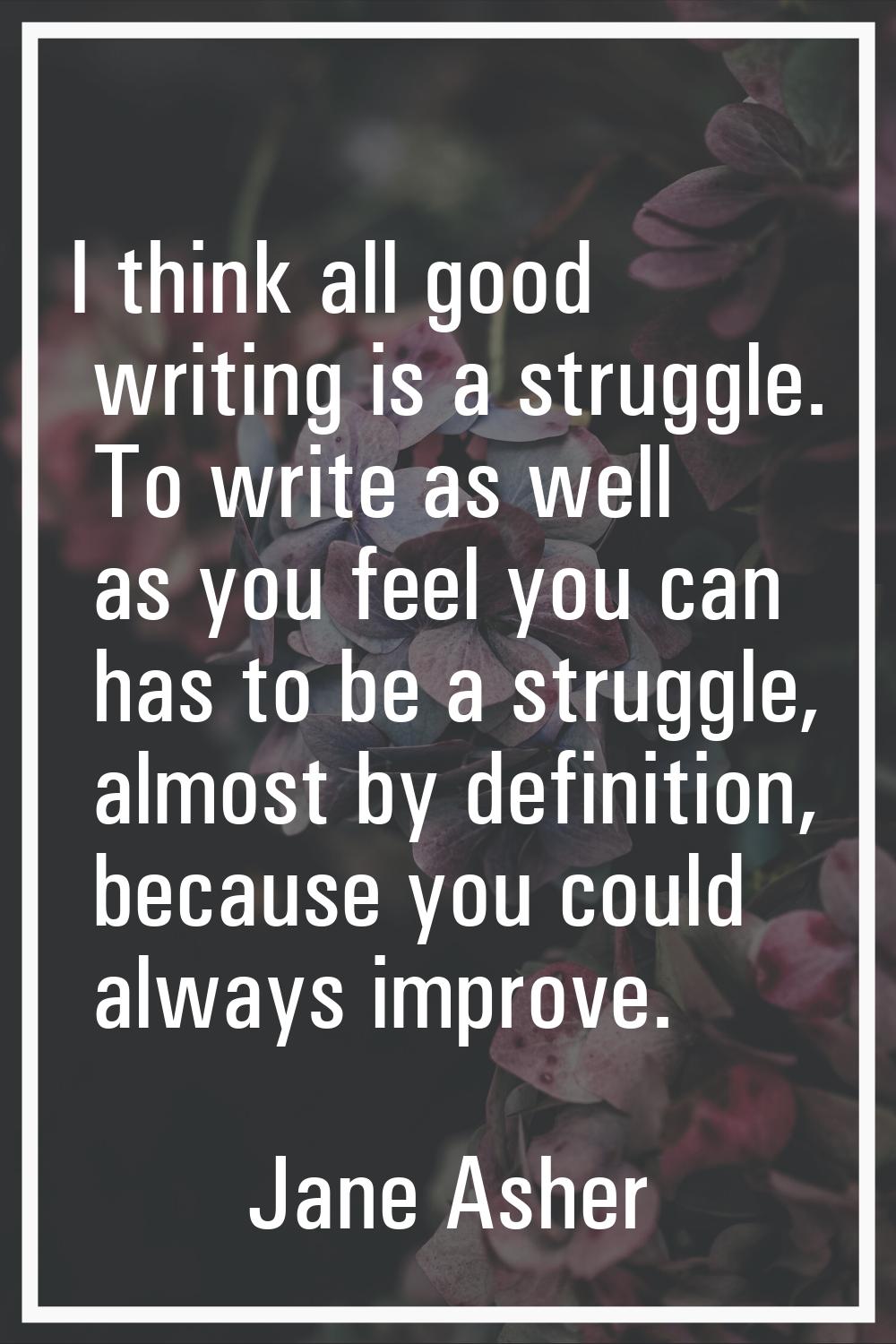I think all good writing is a struggle. To write as well as you feel you can has to be a struggle, 