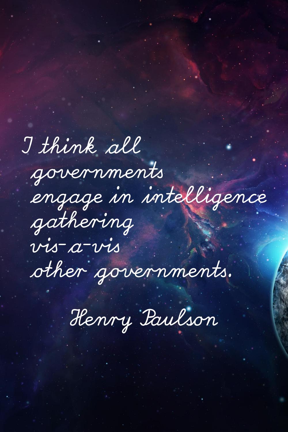 I think all governments engage in intelligence gathering vis-a-vis other governments.