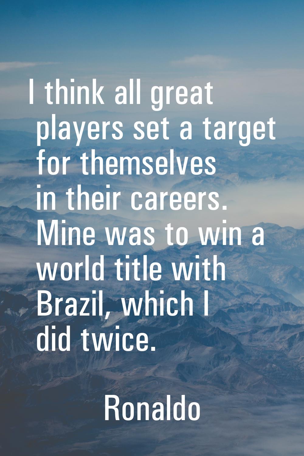 I think all great players set a target for themselves in their careers. Mine was to win a world tit