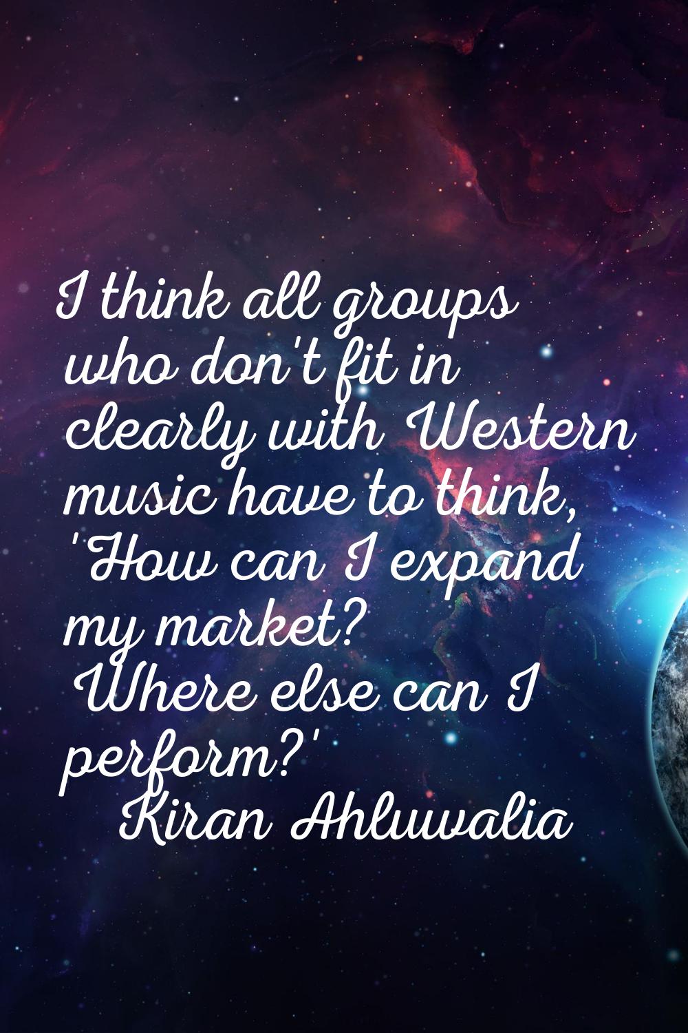 I think all groups who don't fit in clearly with Western music have to think, 'How can I expand my 