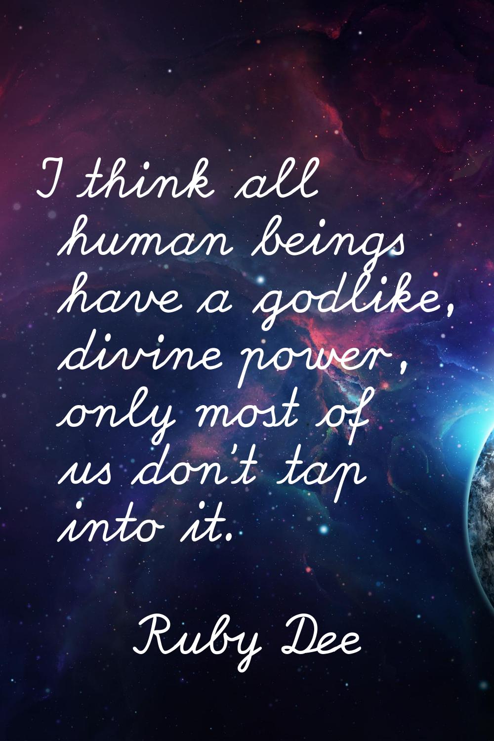 I think all human beings have a godlike, divine power, only most of us don't tap into it.