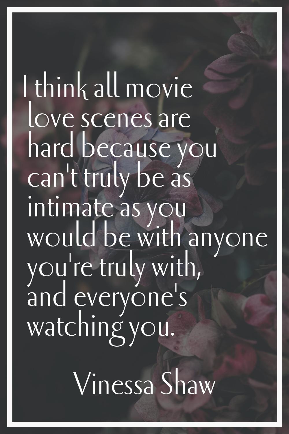 I think all movie love scenes are hard because you can't truly be as intimate as you would be with 