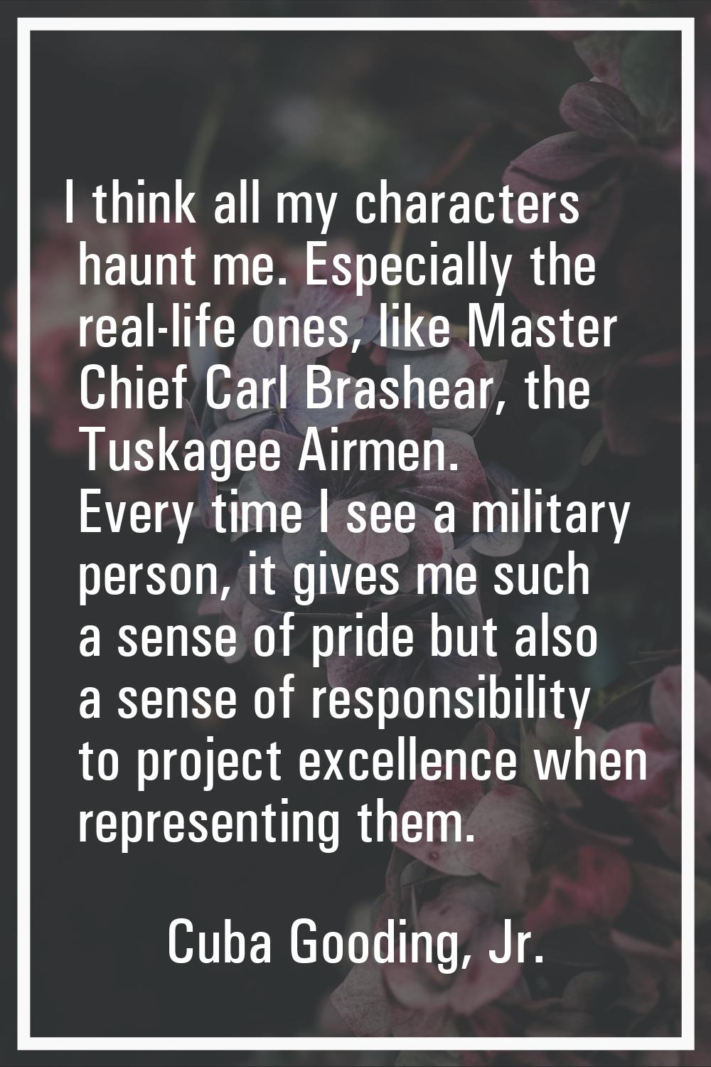 I think all my characters haunt me. Especially the real-life ones, like Master Chief Carl Brashear,