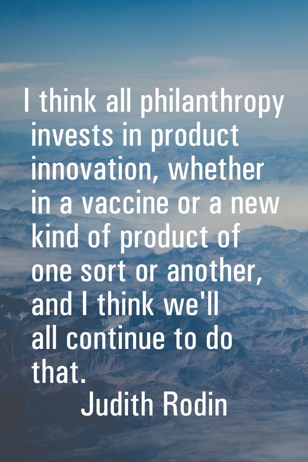 I think all philanthropy invests in product innovation, whether in a vaccine or a new kind of produ