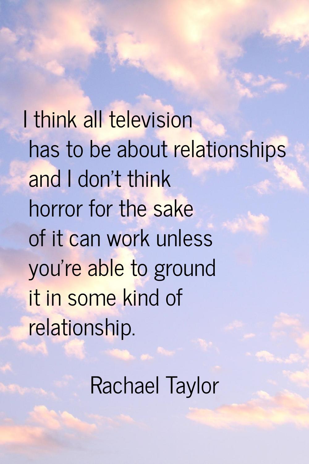 I think all television has to be about relationships and I don't think horror for the sake of it ca
