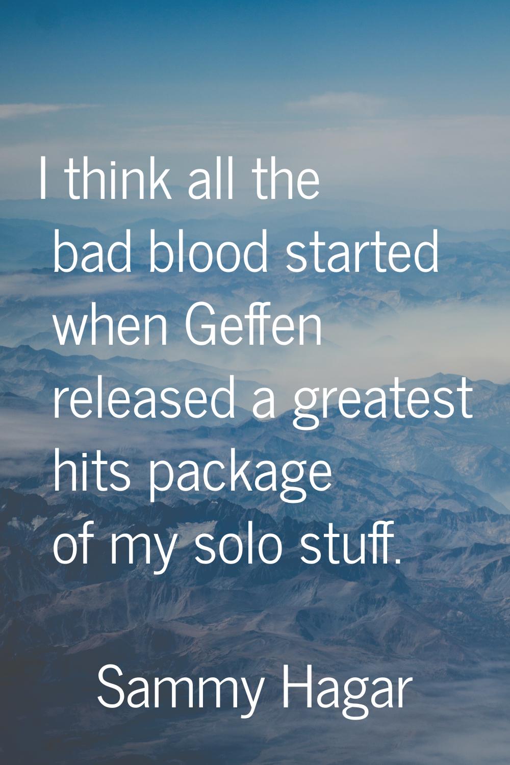 I think all the bad blood started when Geffen released a greatest hits package of my solo stuff.