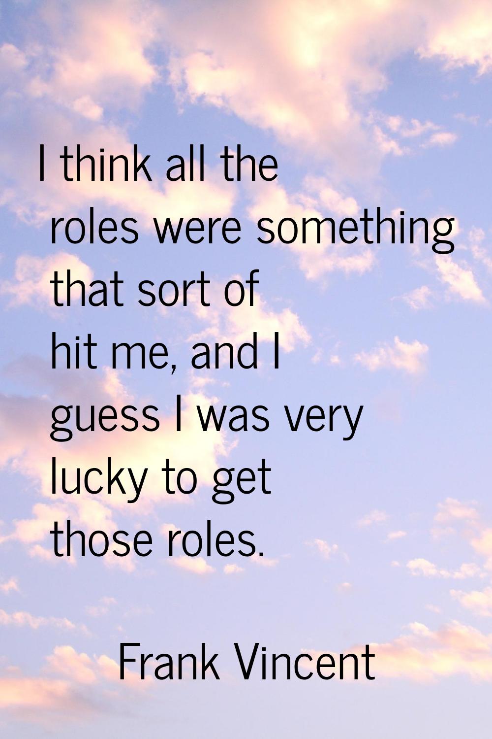 I think all the roles were something that sort of hit me, and I guess I was very lucky to get those