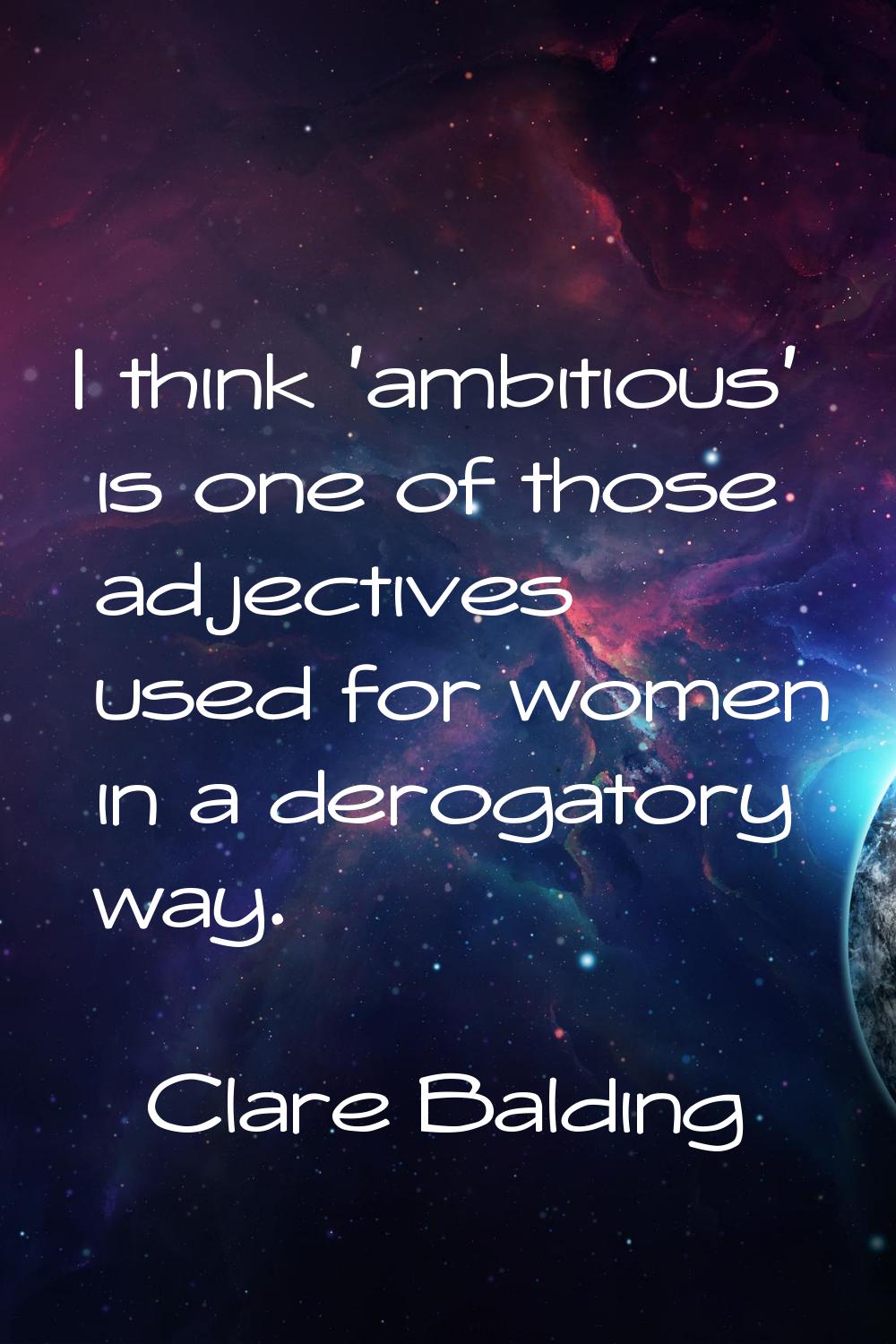 I think 'ambitious' is one of those adjectives used for women in a derogatory way.