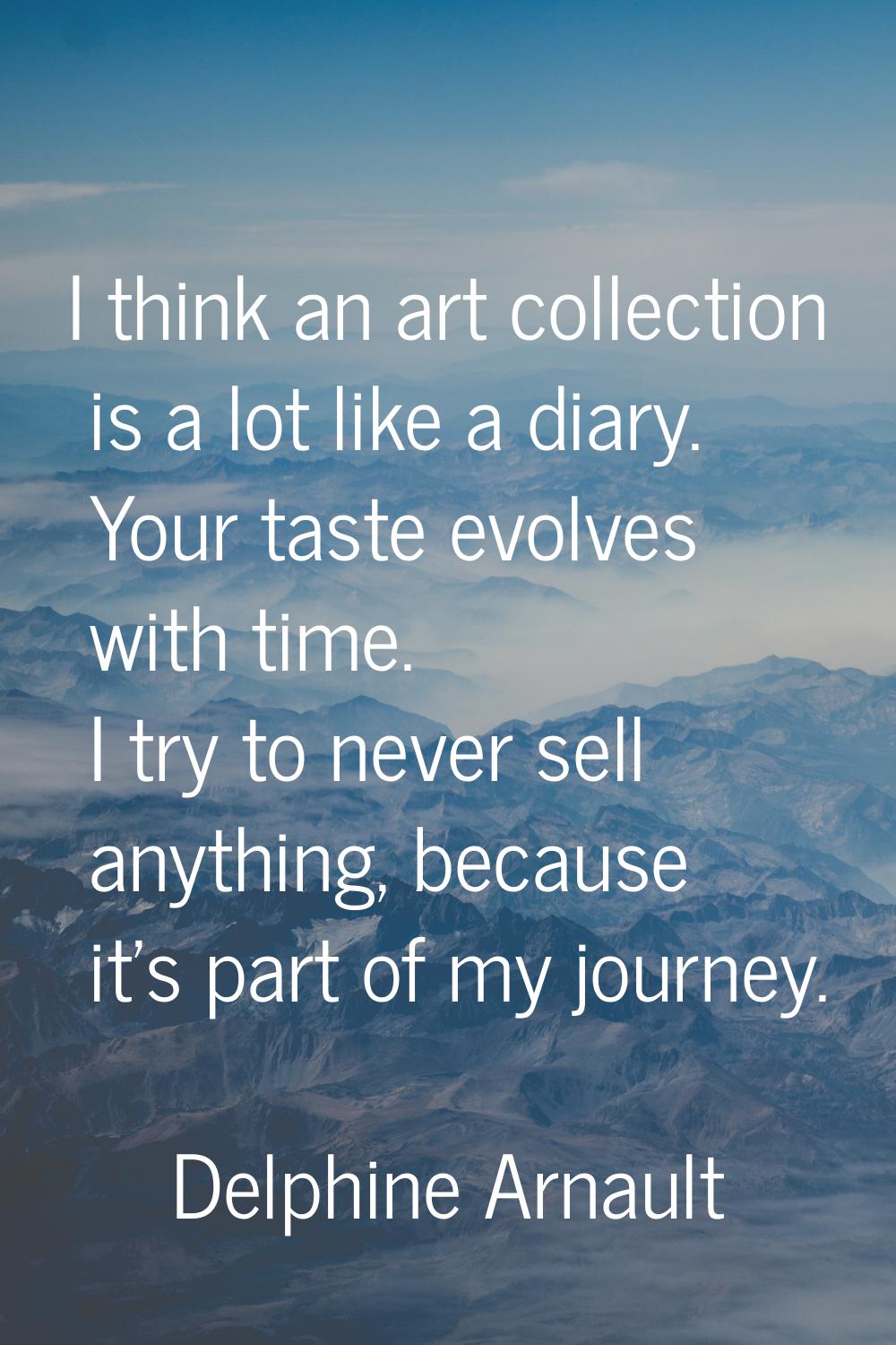 I think an art collection is a lot like a diary. Your taste evolves with time. I try to never sell 
