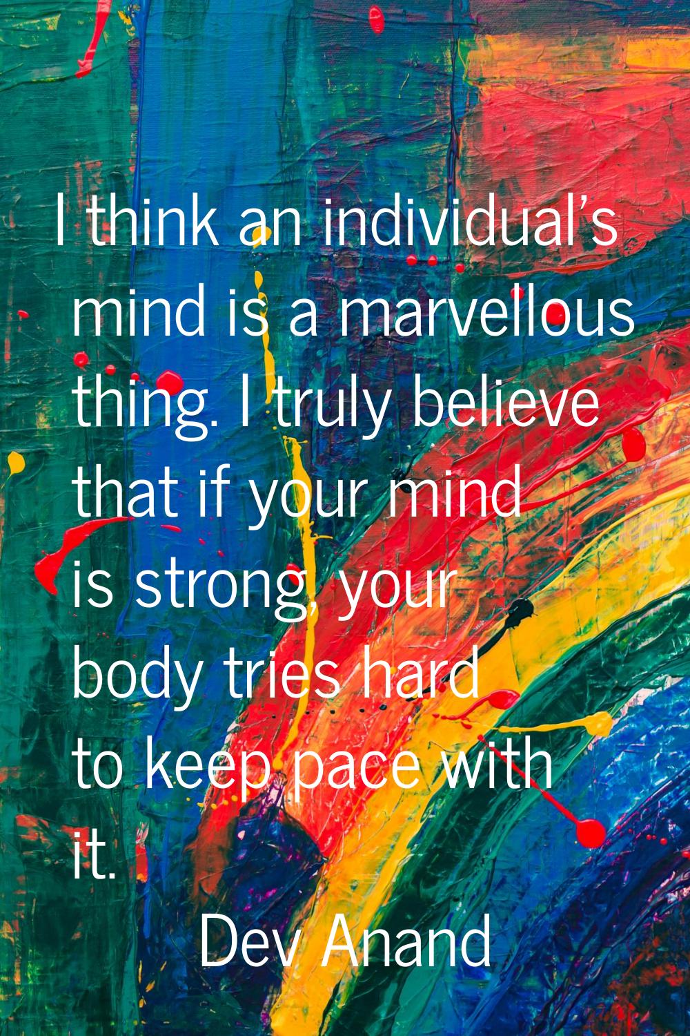 I think an individual's mind is a marvellous thing. I truly believe that if your mind is strong, yo
