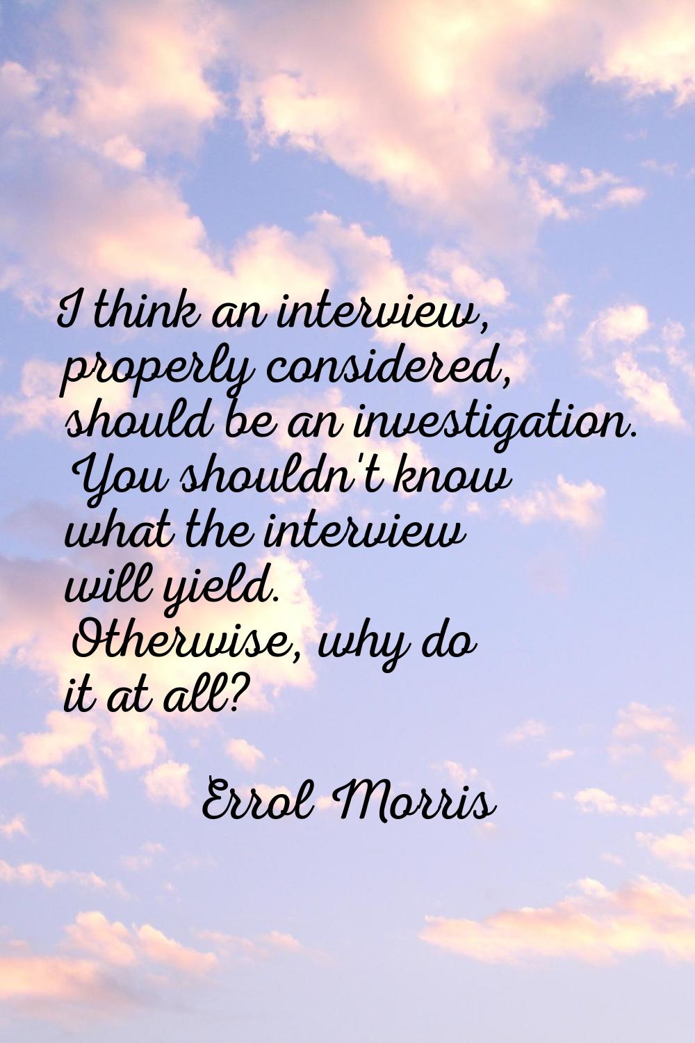 I think an interview, properly considered, should be an investigation. You shouldn't know what the 
