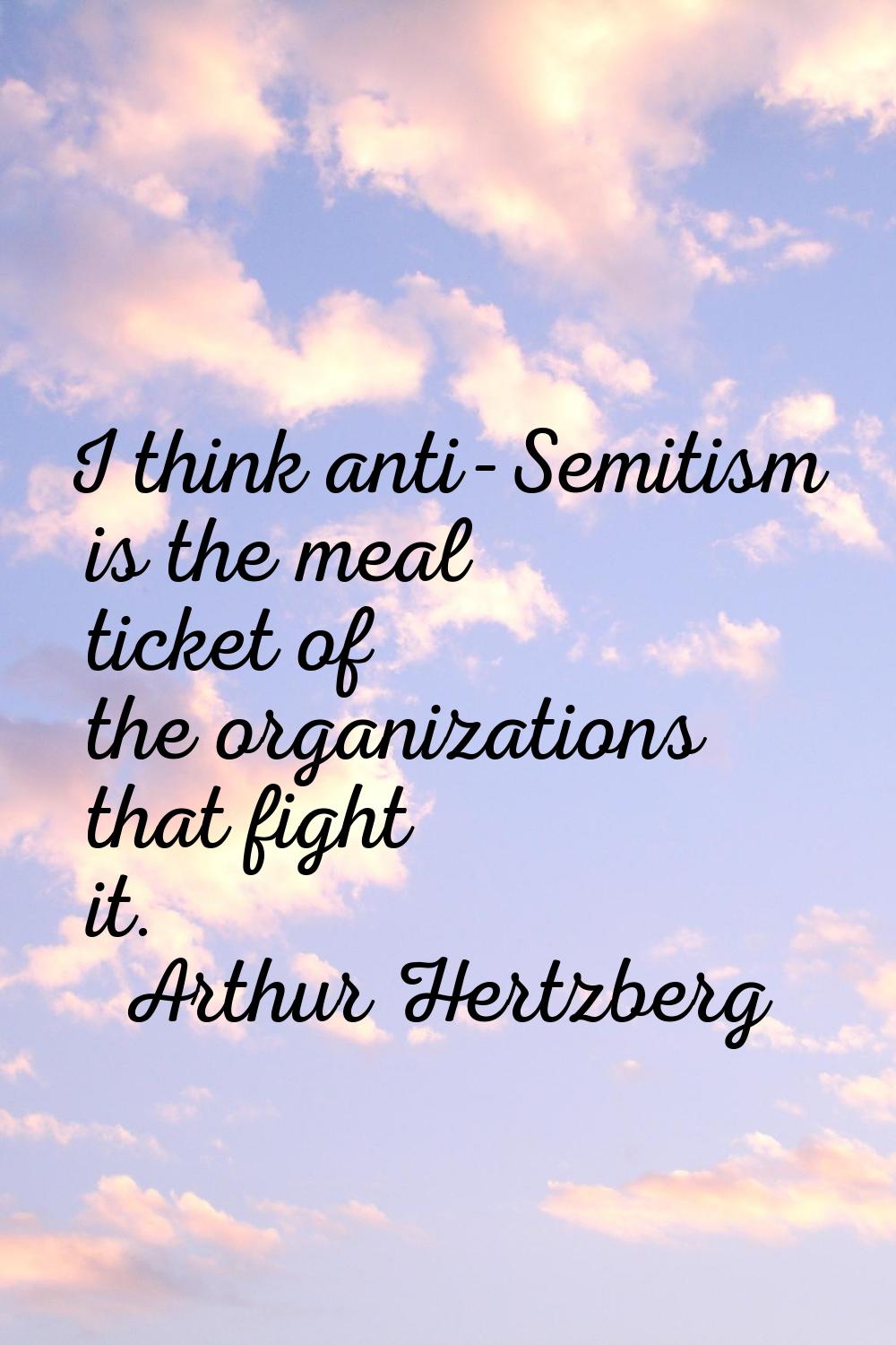 I think anti-Semitism is the meal ticket of the organizations that fight it.