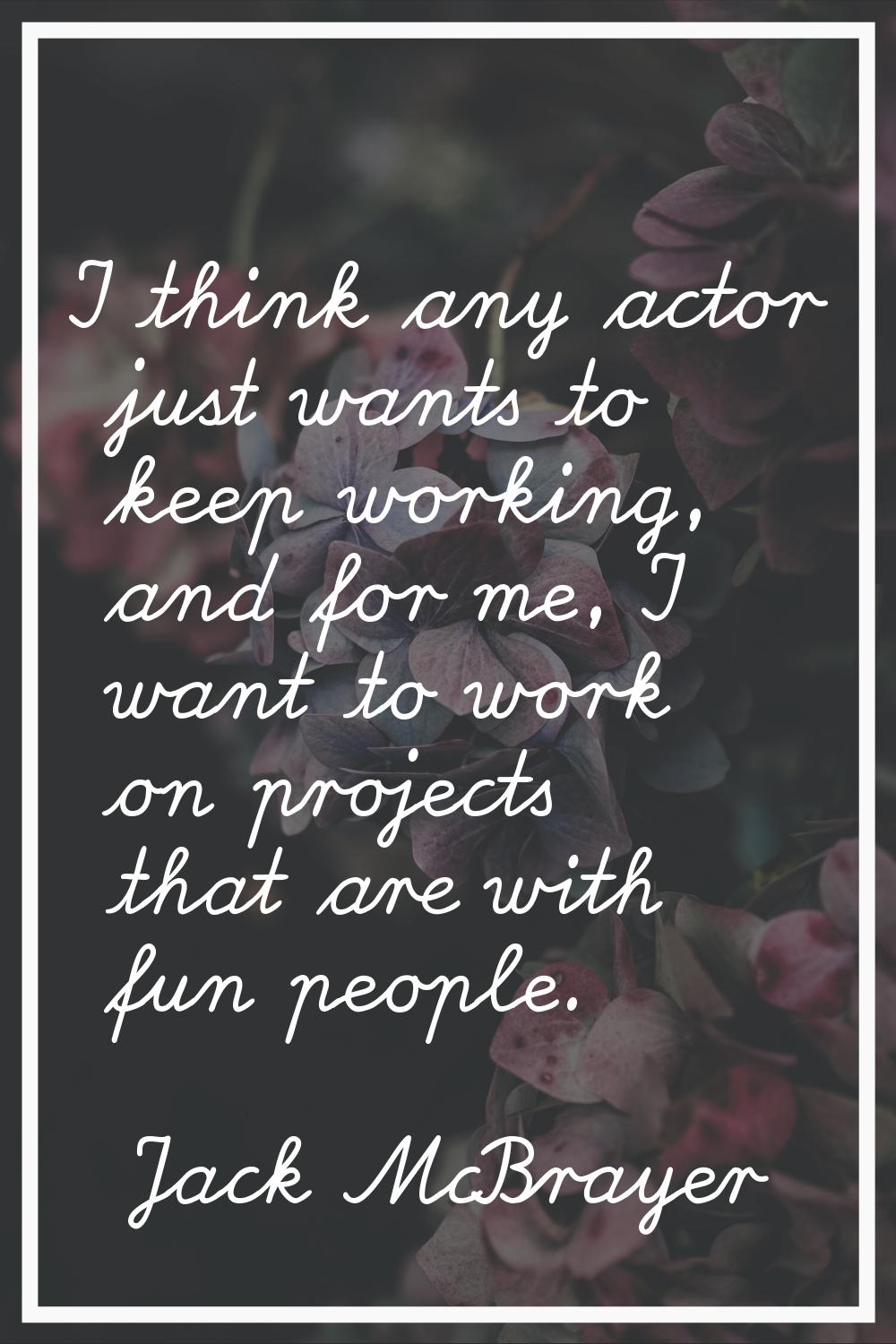 I think any actor just wants to keep working, and for me, I want to work on projects that are with 