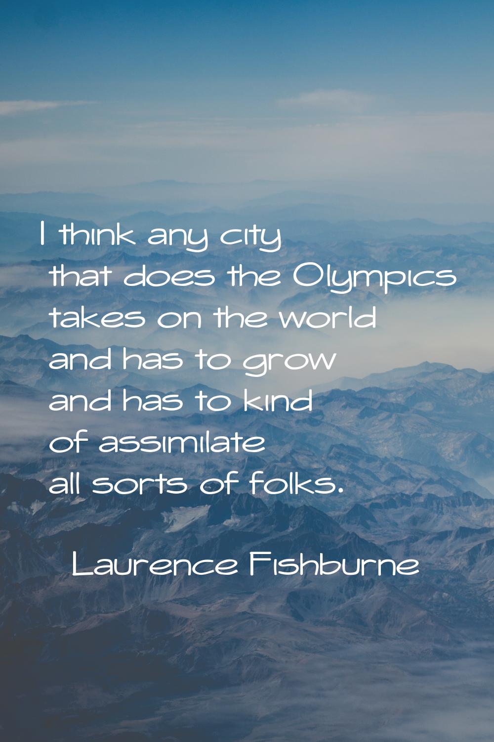 I think any city that does the Olympics takes on the world and has to grow and has to kind of assim