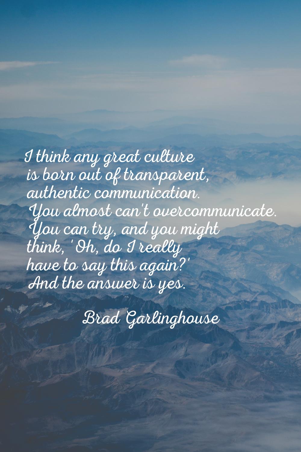 I think any great culture is born out of transparent, authentic communication. You almost can't ove
