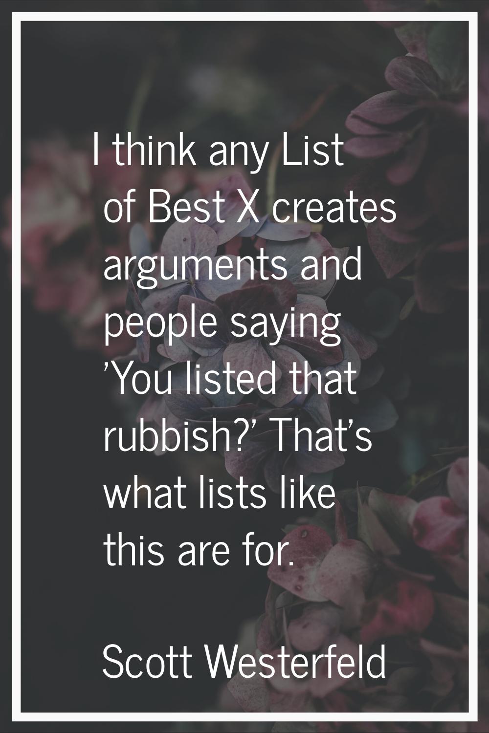 I think any List of Best X creates arguments and people saying 'You listed that rubbish?' That's wh