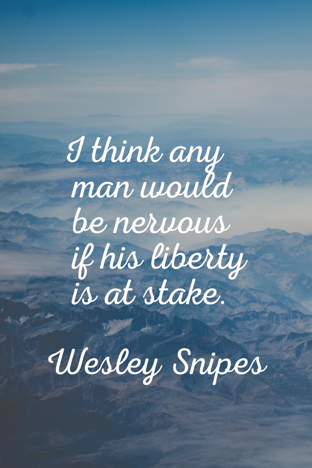 I think any man would be nervous if his liberty is at stake.