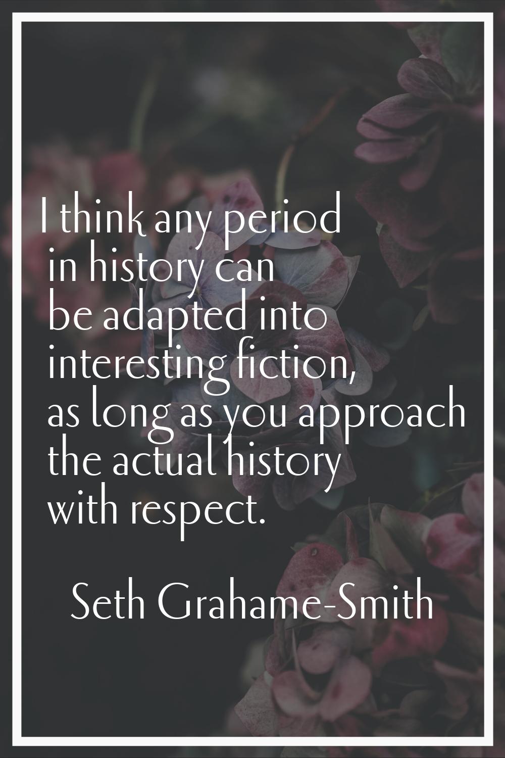 I think any period in history can be adapted into interesting fiction, as long as you approach the 