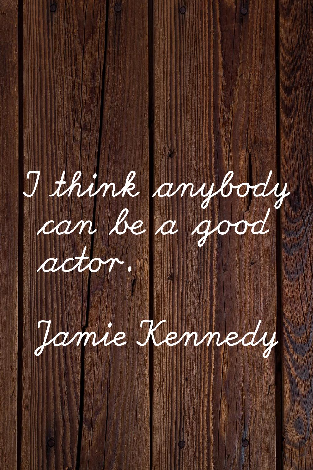 I think anybody can be a good actor.