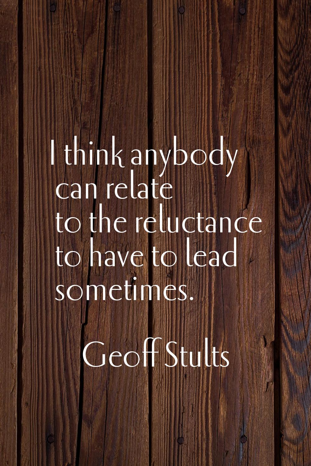 I think anybody can relate to the reluctance to have to lead sometimes.