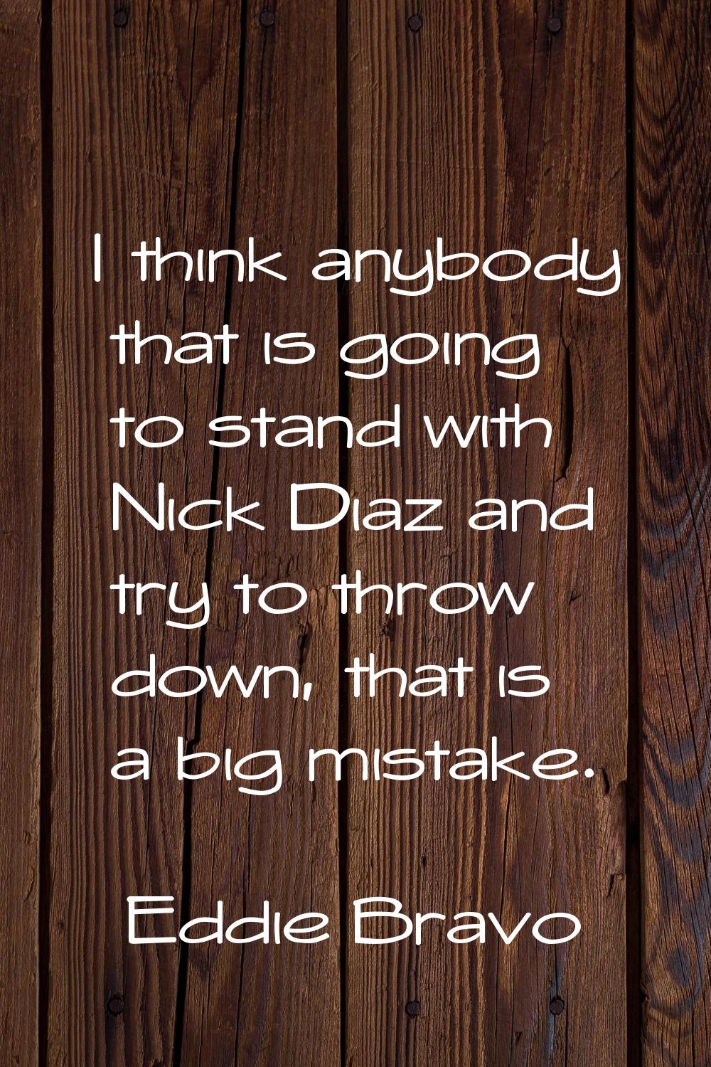 I think anybody that is going to stand with Nick Diaz and try to throw down, that is a big mistake.