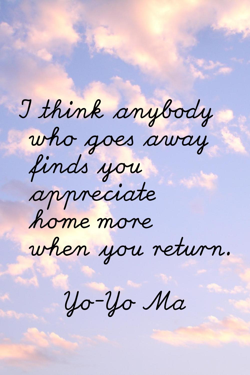 I think anybody who goes away finds you appreciate home more when you return.
