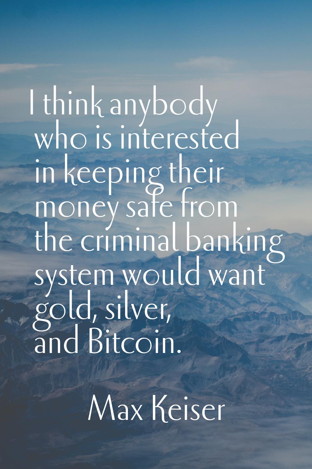 I think anybody who is interested in keeping their money safe from the criminal banking system woul