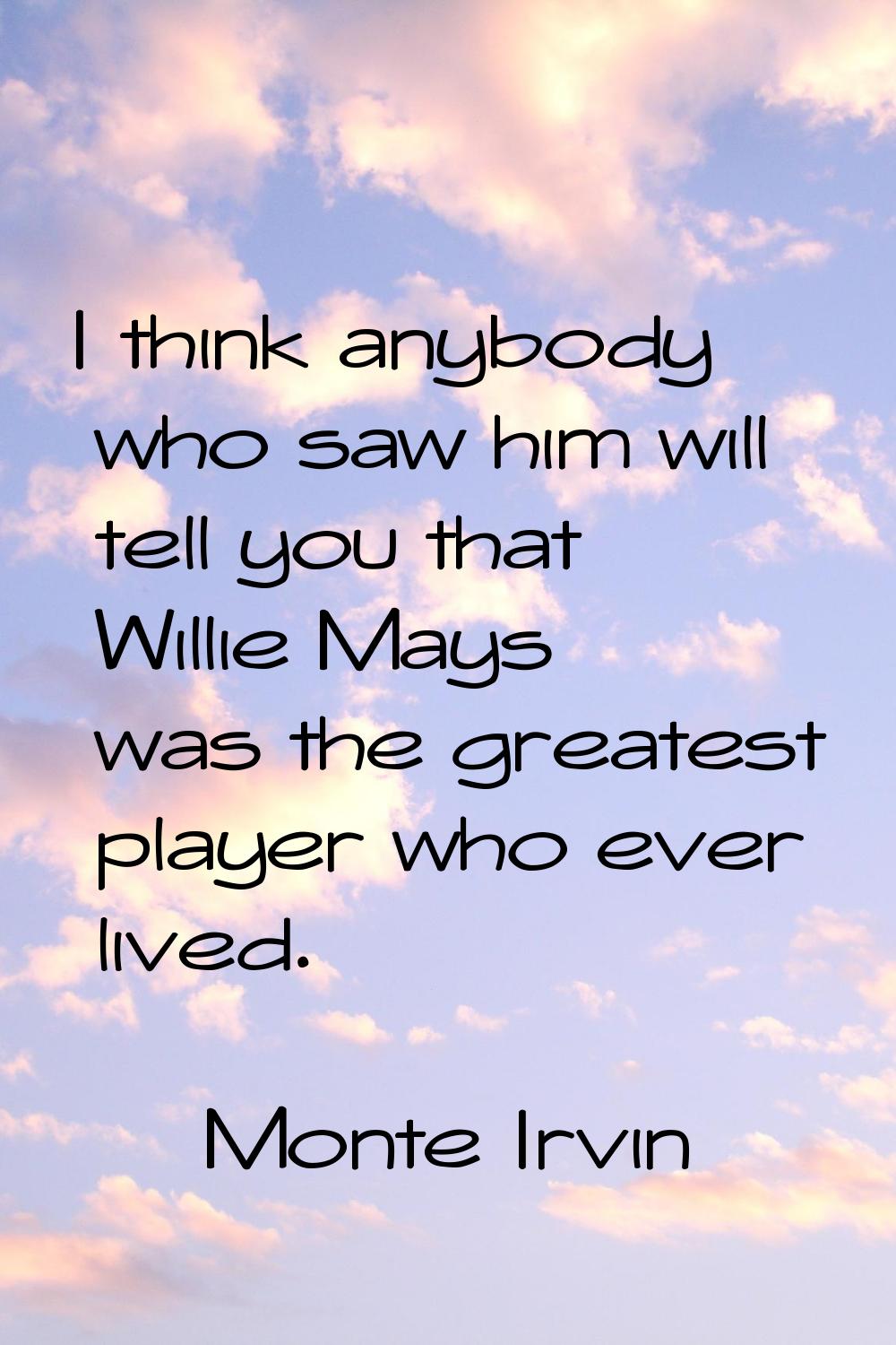I think anybody who saw him will tell you that Willie Mays was the greatest player who ever lived.