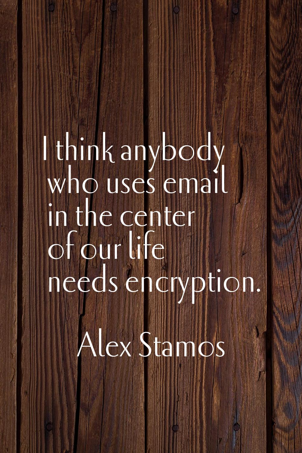 I think anybody who uses email in the center of our life needs encryption.