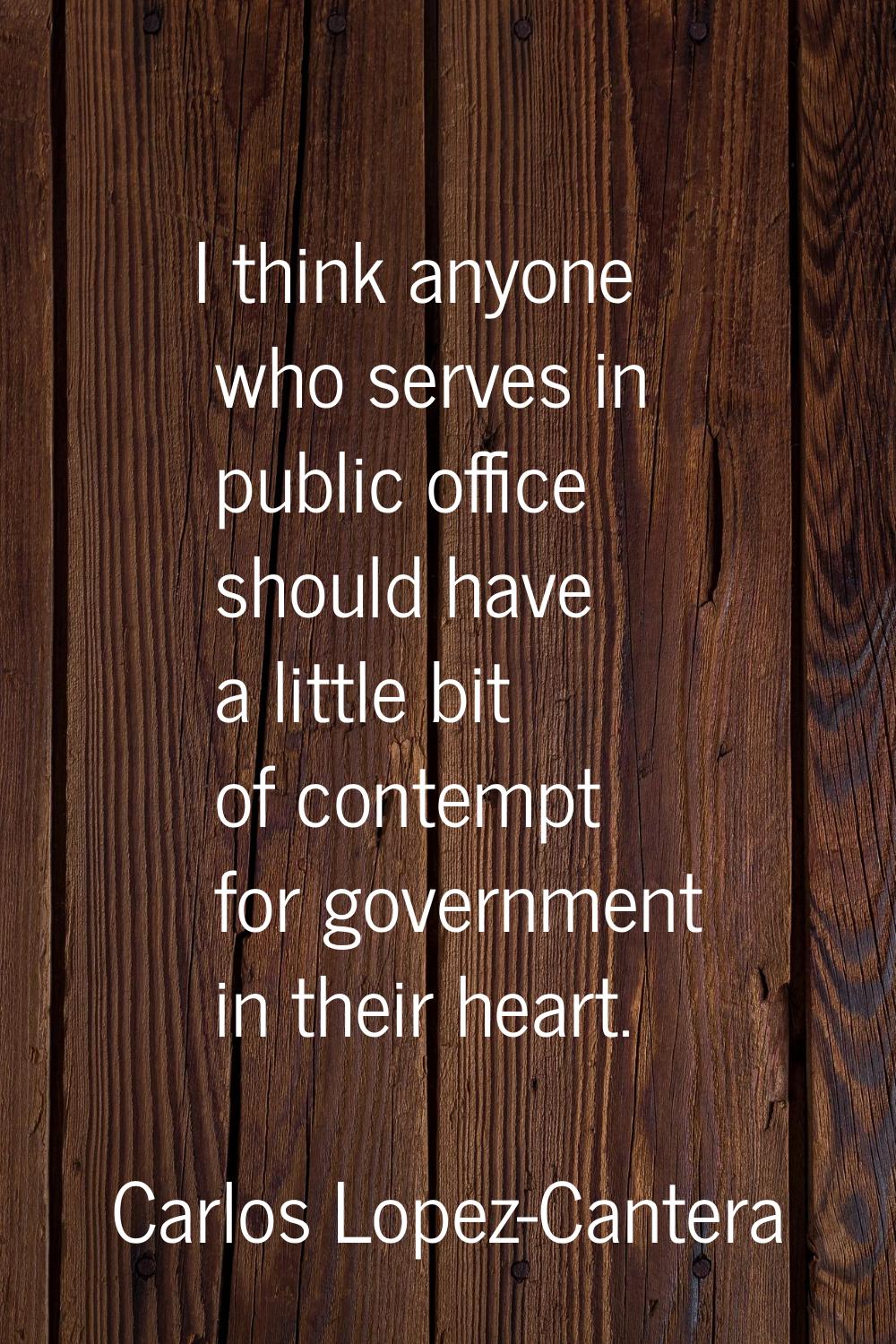 I think anyone who serves in public office should have a little bit of contempt for government in t