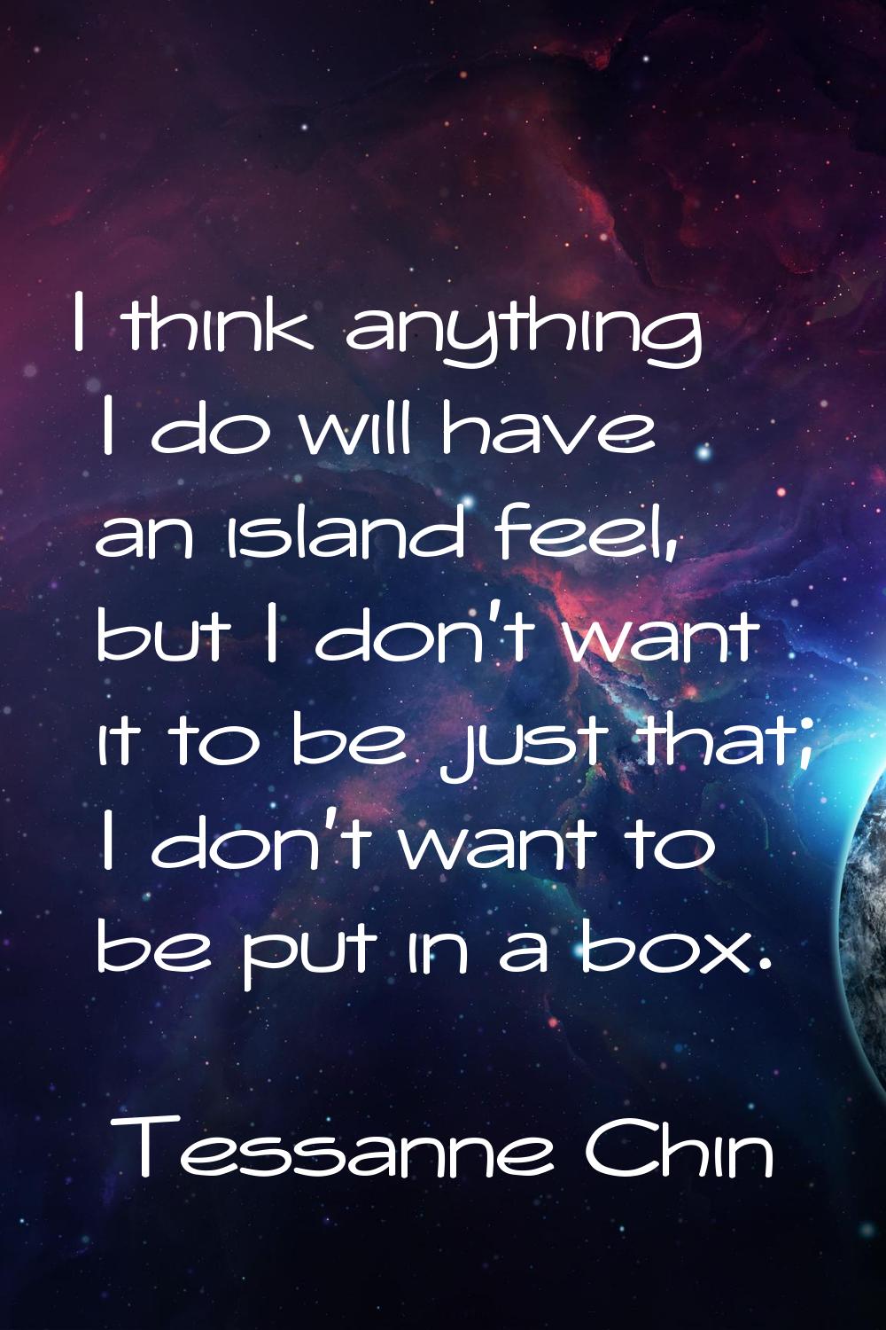 I think anything I do will have an island feel, but I don't want it to be just that; I don't want t