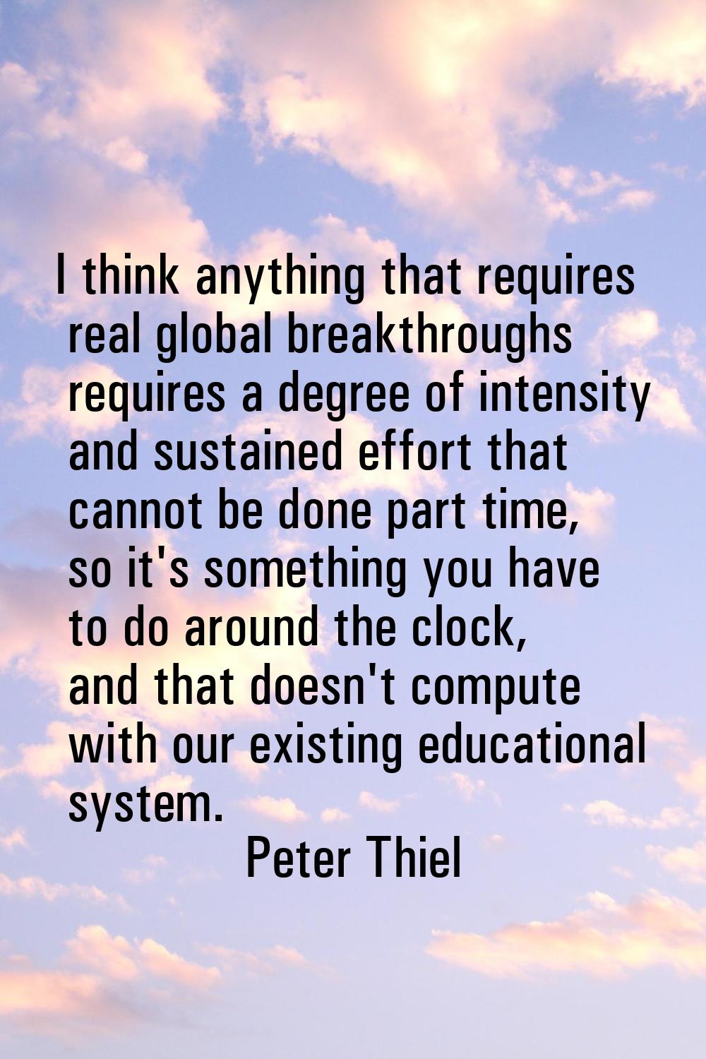 I think anything that requires real global breakthroughs requires a degree of intensity and sustain