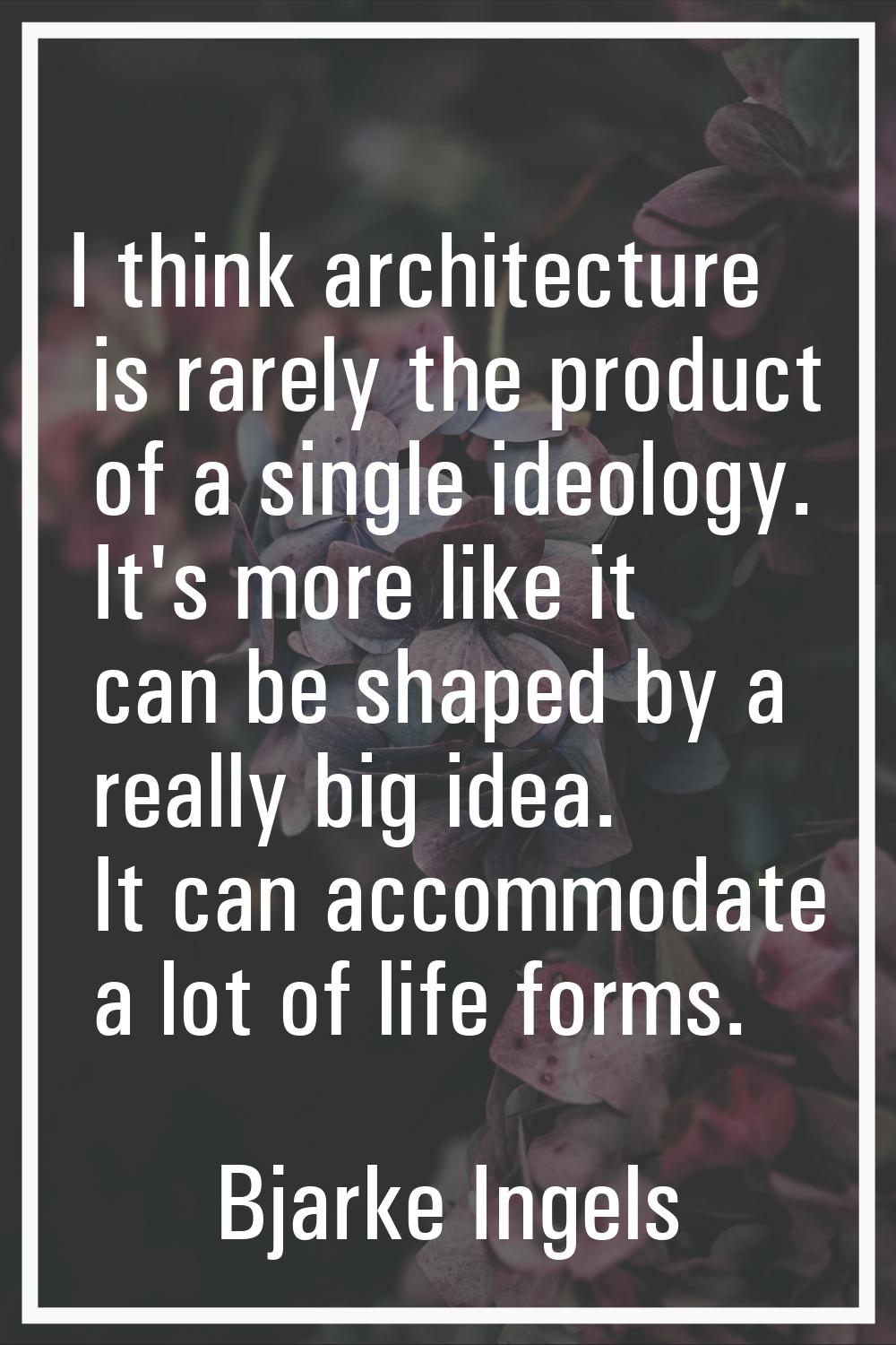 I think architecture is rarely the product of a single ideology. It's more like it can be shaped by
